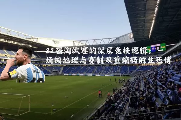 32强淘汰赛的深层竞技逻辑:一场被地理与赛制双重编码的生死博弈