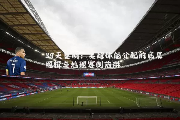 39天赛期:英超体能分配的底层逻辑与地理赛制陷阱