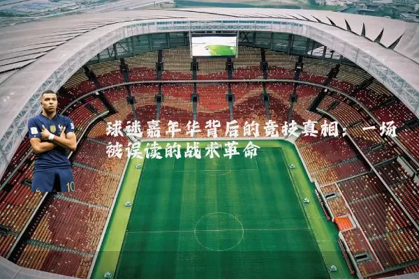 球迷嘉年华背后的竞技真相:一场被误读的战术革命
