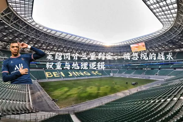 英超同分三重判定:被忽视的战术权重与地理逻辑