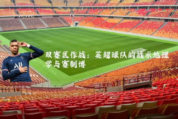 双赛区作战:英超球队的战术地理学与赛制博弈