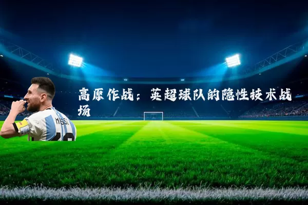 高原作战:英超球队的隐性技术战场