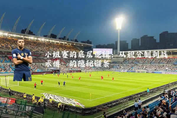 小组赛的底层逻辑:从积分制到战术博弈的隐秘链条