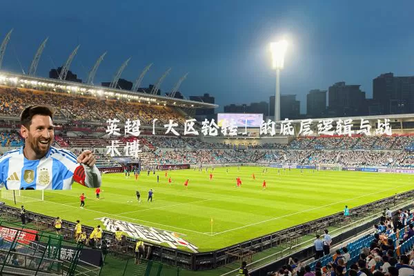 英超「大区轮转」的底层逻辑与战术博弈