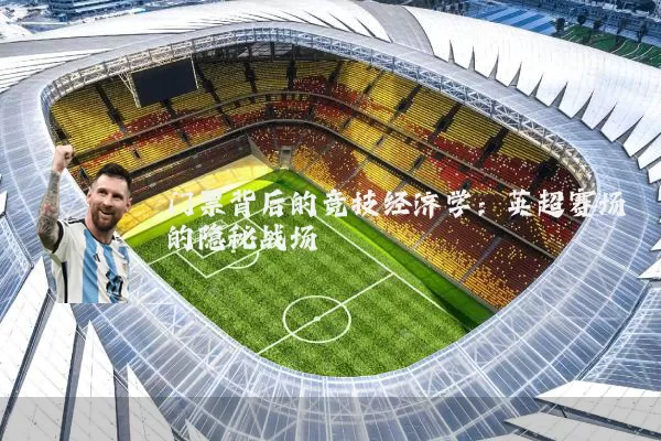 门票背后的竞技经济学:英超赛场的隐秘战场