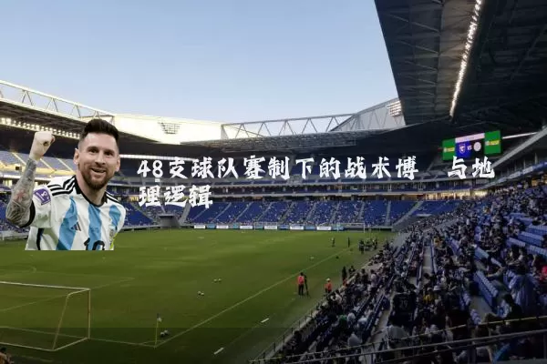 48支球队赛制下的战术博弈与地理逻辑