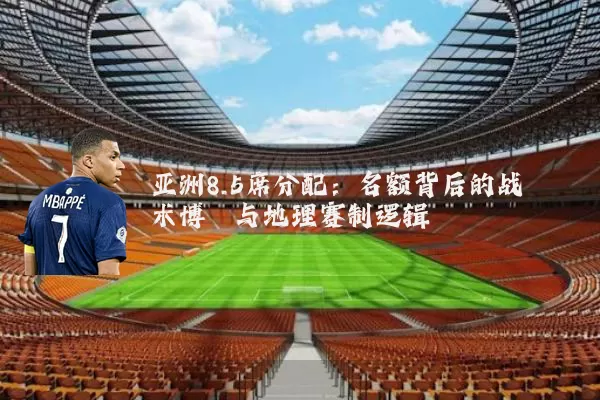 亚洲8.5席分配：名额背后的战术博弈与地理赛制逻辑