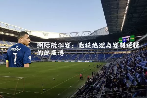 洲际附加赛:竞技地理与赛制逻辑的终极博弈
