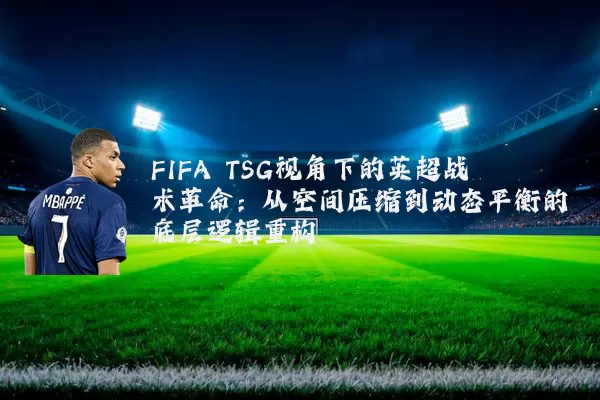 FIFA TSG视角下的英超战术革命:从空间压缩到动态平衡的底层逻辑重构
